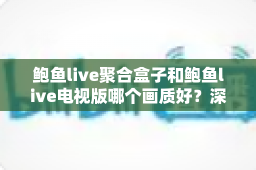 鲍鱼live聚合盒子和鲍鱼live电视版哪个画质好？深度对比帮你选出最佳观影方案