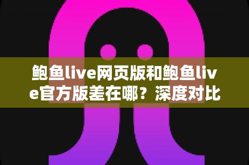 鲍鱼live网页版和鲍鱼live官方版差在哪?深度对比两大版本差异,助你选对最佳使用方式 鲍鱼live网页版和鲍鱼live官方版差在哪?深度对比两大版本差异,助你选对最佳使用方式