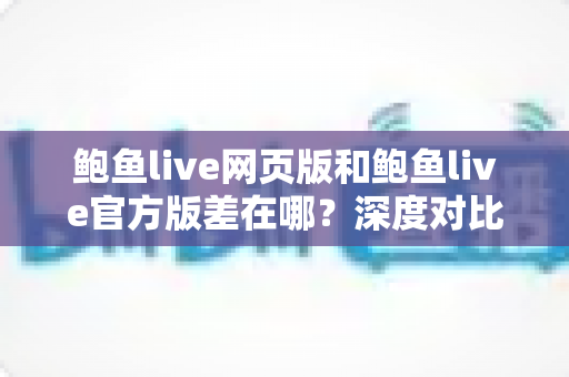 鲍鱼live网页版和鲍鱼live官方版差在哪?深度对比两大版本差异,助你选对最佳使用方式 鲍鱼live网页版和鲍鱼live官方版差在哪?深度对比两大版本差异,助你选对最佳使用方式