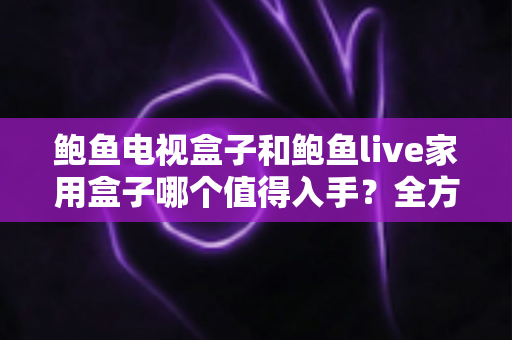 鲍鱼电视盒子和鲍鱼live家用盒子哪个值得入手？全方位对比帮你选对家用电视盒子