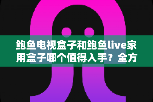 鲍鱼电视盒子和鲍鱼live家用盒子哪个值得入手？全方位对比帮你选对家用电视盒子