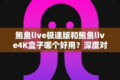 鲍鱼live极速版和鲍鱼live4K盒子哪个好用？深度对比评测助你轻松选择