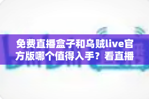 免费直播盒子和乌贼live官方版哪个值得入手?看直播前的深度对比与选购指南 免费直播盒子和乌贼live官方版哪个值得入手?看直播前的深度对比与选购指南