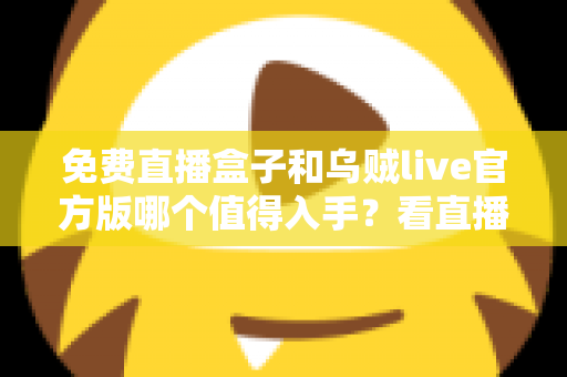 免费直播盒子和乌贼live官方版哪个值得入手?看直播前的深度对比与选购指南 免费直播盒子和乌贼live官方版哪个值得入手?看直播前的深度对比与选购指南