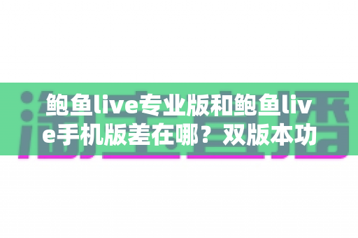 鲍鱼live专业版和鲍鱼live手机版差在哪？双版本功能差异全解析，帮你选出最适合自己的直播体验