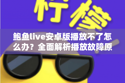 鲍鱼live安卓版播放不了怎么办？全面解析播放故障原因与高效解决方案指南