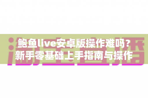 鲍鱼live安卓版操作难吗？新手零基础上手指南与操作难度全面解析