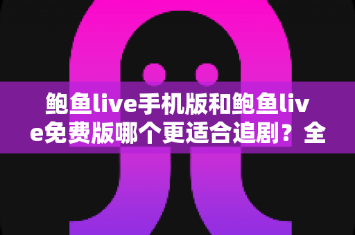 鲍鱼live手机版和鲍鱼live免费版哪个更适合追剧?全面对比解析帮你选对版本 鲍鱼live手机版和鲍鱼live免费版哪个更适合追剧?全面对比解析帮你选对版本