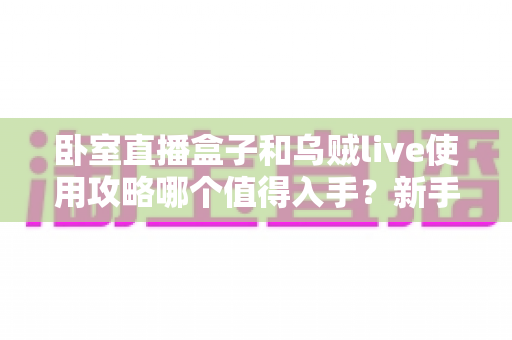 卧室直播盒子和乌贼live使用攻略哪个值得入手?新手主播必看的深度对比指南 卧室直播盒子和乌贼live使用攻略哪个值得入手?新手主播必看的深度对比指南