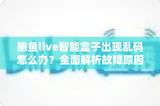 鲍鱼live智能盒子出现乱码怎么办？全面解析故障原因与实用解决方案