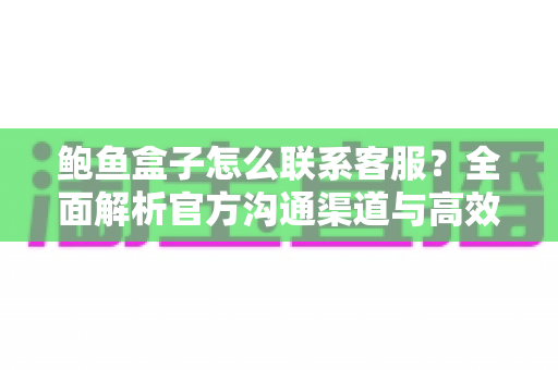 鲍鱼盒子怎么联系客服？全面解析官方沟通渠道与高效解决问题指南