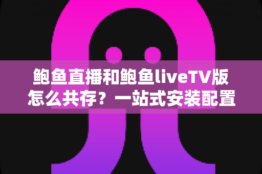 鲍鱼直播和鲍鱼liveTV版怎么共存？一站式安装配置与使用全指南