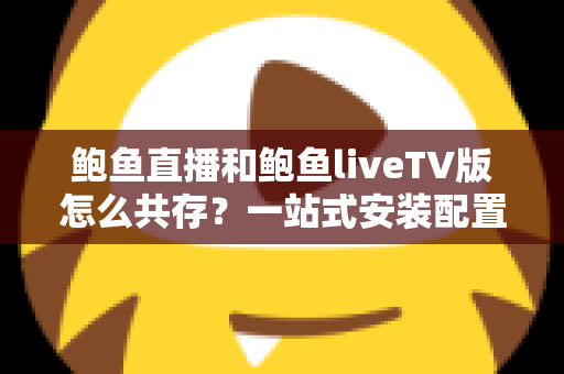 鲍鱼直播和鲍鱼liveTV版怎么共存？一站式安装配置与使用全指南
