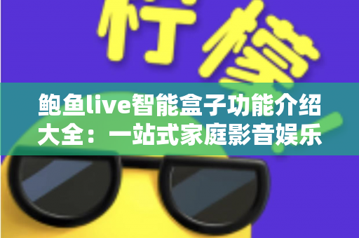 鲍鱼live智能盒子功能介绍大全:一站式家庭影音娱乐体验全面解析 鲍鱼live智能盒子功能介绍大全:一站式家庭影音娱乐体验全面解析