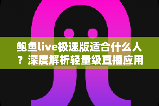 鲍鱼live极速版适合什么人?深度解析轻量级直播应用的五大理想用户群体 鲍鱼live极速版适合什么人?深度解析轻量级直播应用的五大理想用户群体