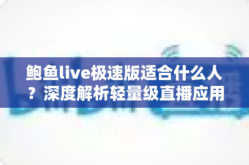 鲍鱼live极速版适合什么人?深度解析轻量级直播应用的五大理想用户群体 鲍鱼live极速版适合什么人?深度解析轻量级直播应用的五大理想用户群体