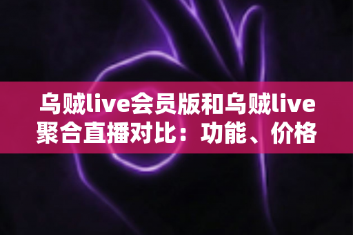 乌贼live会员版和乌贼live聚合直播对比:功能、价格与使用体验全维度解析指南 乌贼live会员版和乌贼live聚合直播对比:功能、价格与使用体验全维度解析指南