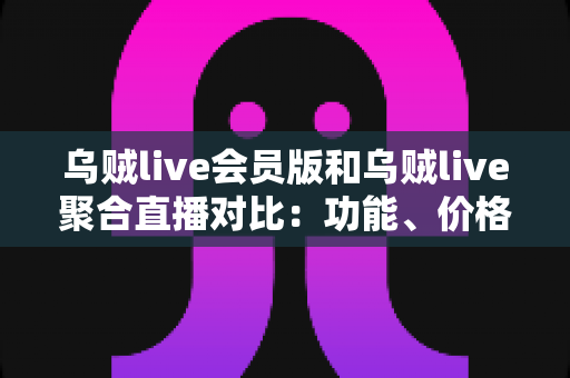 乌贼live会员版和乌贼live聚合直播对比:功能、价格与使用体验全维度解析指南 乌贼live会员版和乌贼live聚合直播对比:功能、价格与使用体验全维度解析指南