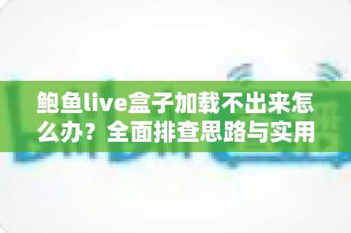 鲍鱼live盒子加载不出来怎么办？全面排查思路与实用解决指南
