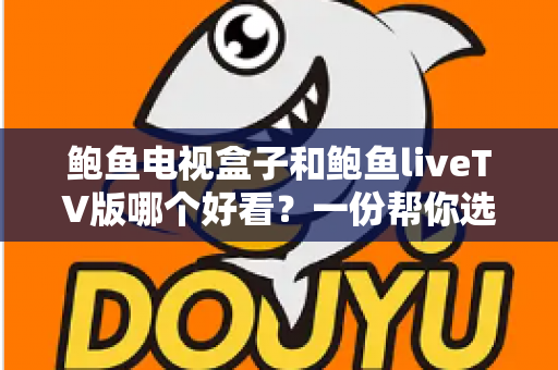 鲍鱼电视盒子和鲍鱼liveTV版哪个好看?一份帮你选对不踩坑的完整对比指南 鲍鱼电视盒子和鲍鱼liveTV版哪个好看?一份帮你选对不踩坑的完整对比指南