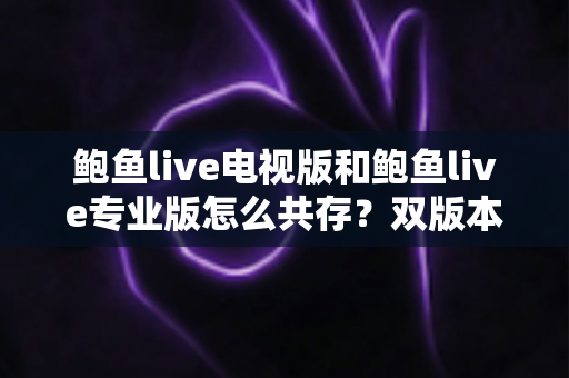 鲍鱼live电视版和鲍鱼live专业版怎么共存？双版本同装同用全攻略