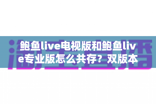 鲍鱼live电视版和鲍鱼live专业版怎么共存？双版本同装同用全攻略