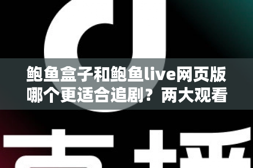 鲍鱼盒子和鲍鱼live网页版哪个更适合追剧？两大观看方式全面对比与选购指南