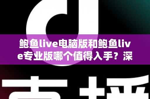 鲍鱼live电脑版和鲍鱼live专业版哪个值得入手?深度对比与选购全指南 鲍鱼live电脑版和鲍鱼live专业版哪个值得入手?深度对比与选购全指南