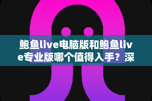 鲍鱼live电脑版和鲍鱼live专业版哪个值得入手?深度对比与选购全指南 鲍鱼live电脑版和鲍鱼live专业版哪个值得入手?深度对比与选购全指南