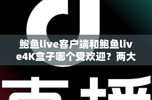 鲍鱼live客户端和鲍鱼live4K盒子哪个受欢迎？两大观看方式全方位对比与选购指南