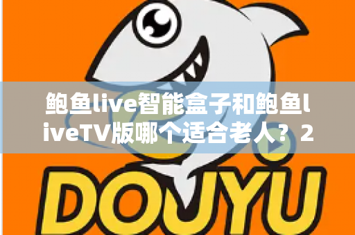 鲍鱼live智能盒子和鲍鱼liveTV版哪个适合老人？2025最全适老化选购指南，一篇文章帮爸妈选对观影方案