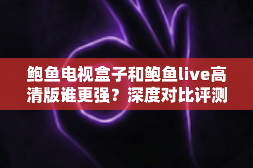 鲍鱼电视盒子和鲍鱼live高清版谁更强?深度对比评测与选购全指南 鲍鱼电视盒子和鲍鱼live高清版谁更强?深度对比评测与选购全指南