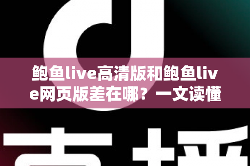 鲍鱼live高清版和鲍鱼live网页版差在哪？一文读懂两大版本核心区别与最佳选择指南