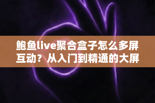 鲍鱼live聚合盒子怎么多屏互动?从入门到精通的大屏投屏实操全攻略 鲍鱼live聚合盒子怎么多屏互动?从入门到精通的大屏投屏实操全攻略