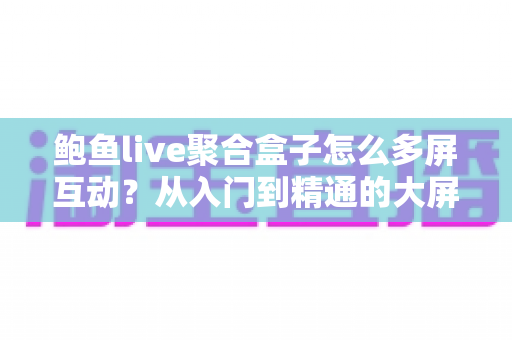 鲍鱼live聚合盒子怎么多屏互动?从入门到精通的大屏投屏实操全攻略 鲍鱼live聚合盒子怎么多屏互动?从入门到精通的大屏投屏实操全攻略