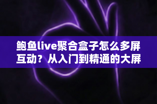 鲍鱼live聚合盒子怎么多屏互动?从入门到精通的大屏投屏实操全攻略 鲍鱼live聚合盒子怎么多屏互动?从入门到精通的大屏投屏实操全攻略