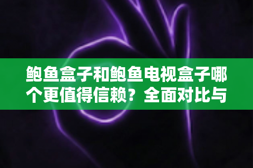 鲍鱼盒子和鲍鱼电视盒子哪个更值得信赖?全面对比与安全选购指南 鲍鱼盒子和鲍鱼电视盒子哪个更值得信赖?全面对比与安全选购指南