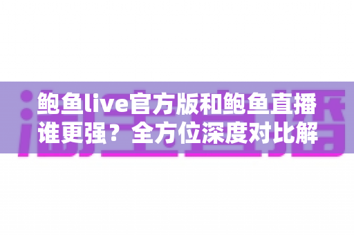 鲍鱼live官方版和鲍鱼直播谁更强?全方位深度对比解析,帮你选出更优观看体验 鲍鱼live官方版和鲍鱼直播谁更强?全方位深度对比解析,帮你选出更优观看体验