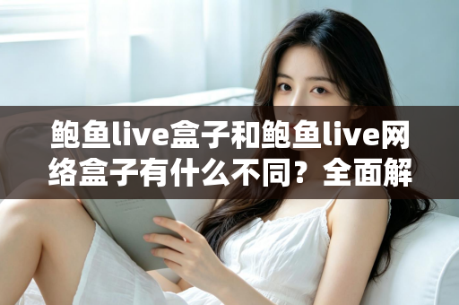鲍鱼live盒子和鲍鱼live网络盒子有什么不同？全面解析两者区别、功能定位与选购指南