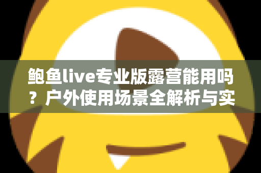 鲍鱼live专业版露营能用吗？户外使用场景全解析与实用攻略