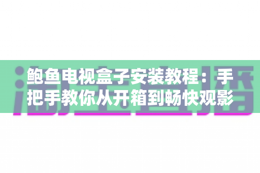 鲍鱼电视盒子安装教程:手把手教你从开箱到畅快观影的完整指南 鲍鱼电视盒子安装教程:手把手教你从开箱到畅快观影的完整指南