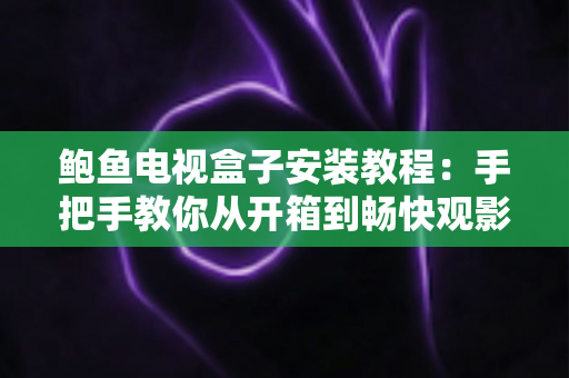 鲍鱼电视盒子安装教程:手把手教你从开箱到畅快观影的完整指南 鲍鱼电视盒子安装教程:手把手教你从开箱到畅快观影的完整指南