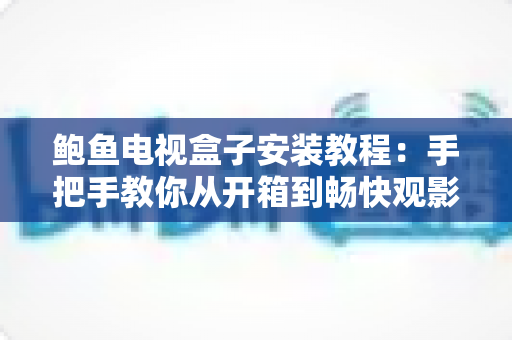 鲍鱼电视盒子安装教程:手把手教你从开箱到畅快观影的完整指南 鲍鱼电视盒子安装教程:手把手教你从开箱到畅快观影的完整指南