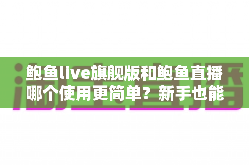 鲍鱼live旗舰版和鲍鱼直播哪个使用更简单？新手也能秒上手的全方位对比指南