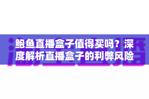 鲍鱼直播盒子值得买吗?深度解析直播盒子的利弊风险与明智选购指南 鲍鱼直播盒子值得买吗?深度解析直播盒子的利弊风险与明智选购指南