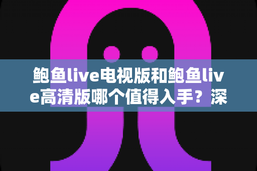 鲍鱼live电视版和鲍鱼live高清版哪个值得入手?深度对比帮你选出最适合的版本 鲍鱼live电视版和鲍鱼live高清版哪个值得入手?深度对比帮你选出最适合的版本