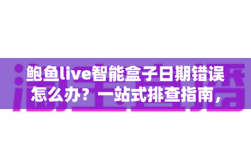 鲍鱼live智能盒子日期错误怎么办？一站式排查指南，轻松恢复正常使用体验