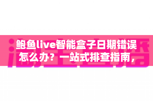 鲍鱼live智能盒子日期错误怎么办？一站式排查指南，轻松恢复正常使用体验