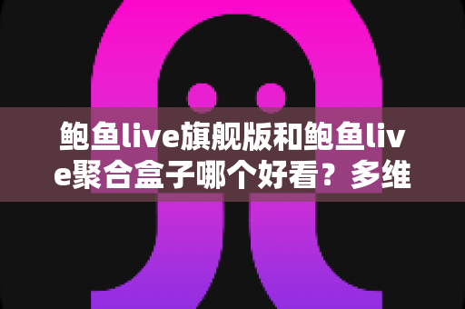 鲍鱼live旗舰版和鲍鱼live聚合盒子哪个好看?多维度对比帮你选出更顺眼的那一款 鲍鱼live旗舰版和鲍鱼live聚合盒子哪个好看?多维度对比帮你选出更顺眼的那一款