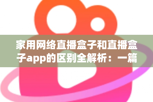 家用网络直播盒子和直播盒子app的区别全解析:一篇看懂如何选择最适合你的直播观看方案 家用网络直播盒子和直播盒子app的区别全解析:一篇看懂如何选择最适合你的直播观看方案